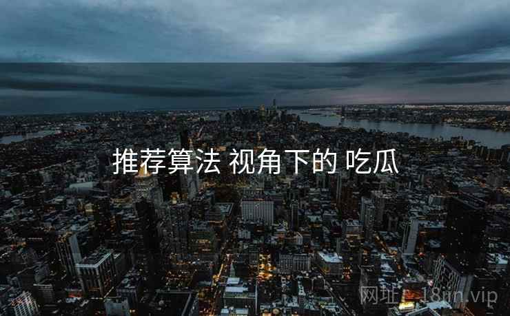 推荐算法 视角下的 吃瓜