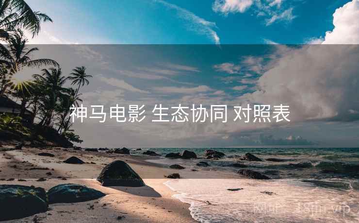 神马电影 生态协同 对照表