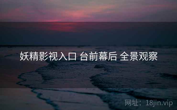 妖精影视入口 台前幕后 全景观察
