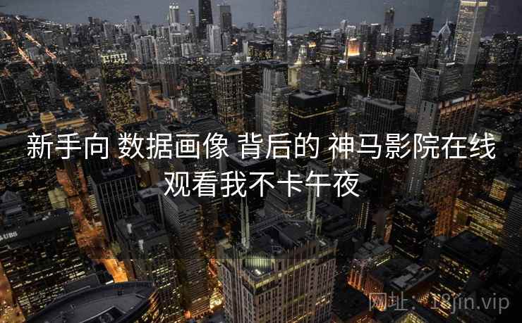 新手向 数据画像 背后的 神马影院在线观看我不卡午夜