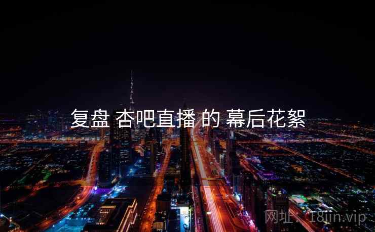 复盘 杏吧直播 的 幕后花絮