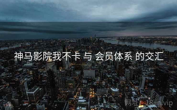神马影院我不卡 与 会员体系 的交汇