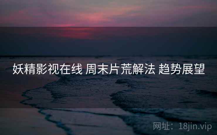 妖精影视在线 周末片荒解法 趋势展望
