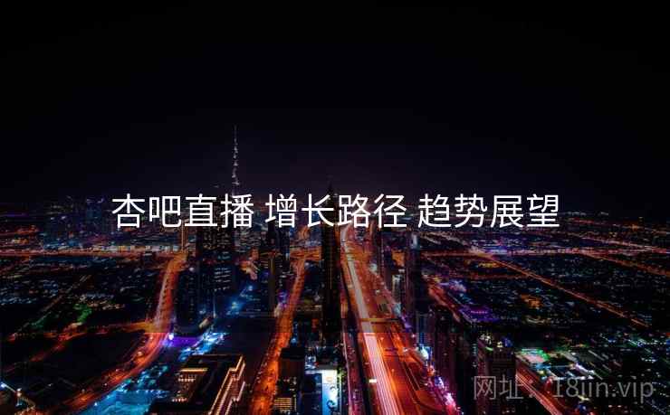 杏吧直播 增长路径 趋势展望