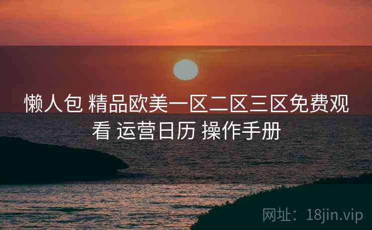 懒人包 精品欧美一区二区三区免费观看 运营日历 操作手册