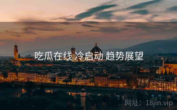 吃瓜在线 冷启动 趋势展望