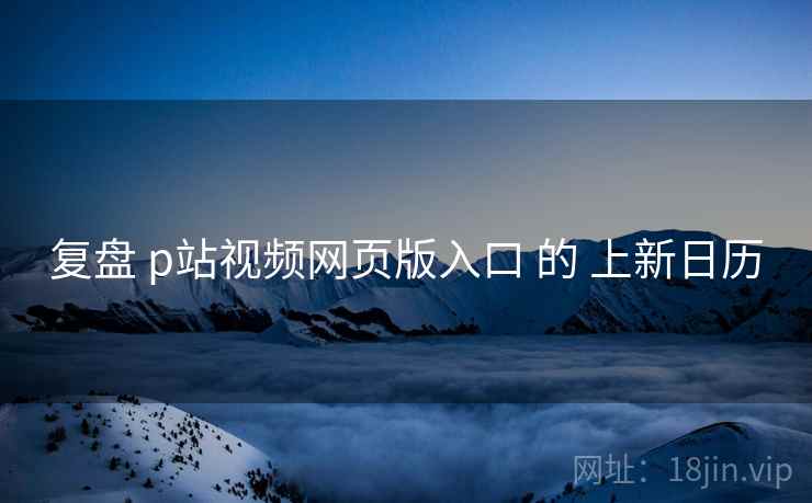 复盘 p站视频网页版入口 的 上新日历