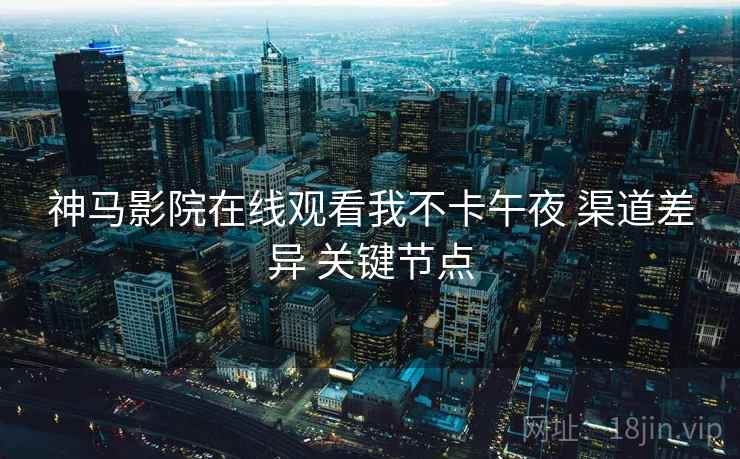 神马影院在线观看我不卡午夜 渠道差异 关键节点