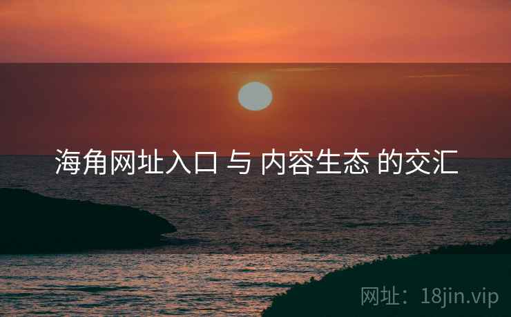 海角网址入口 与 内容生态 的交汇