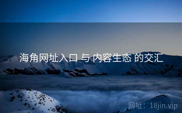 海角网址入口 与 内容生态 的交汇