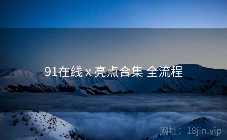 91在线 x 亮点合集 全流程