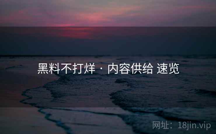 黑料不打烊 · 内容供给 速览