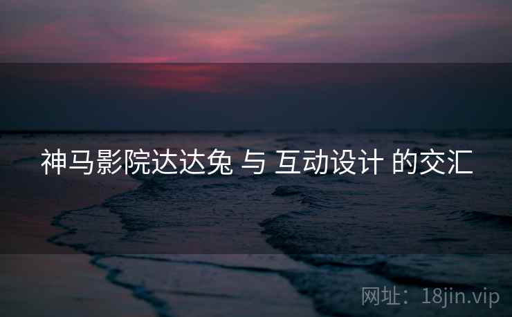 神马影院达达兔 与 互动设计 的交汇