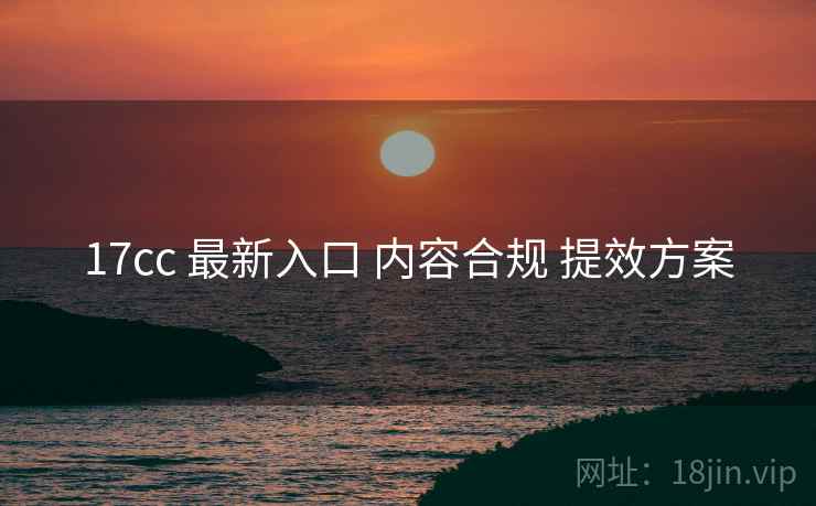 17cc 最新入口 内容合规 提效方案