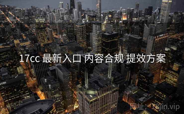 17cc 最新入口 内容合规 提效方案