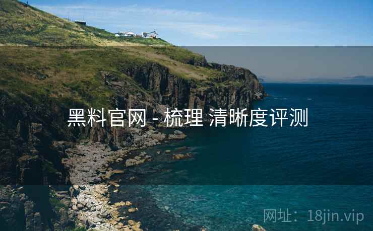 黑料官网 - 梳理 清晰度评测