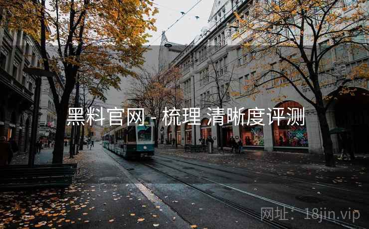 黑料官网 - 梳理 清晰度评测