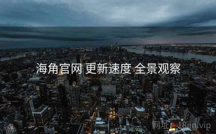 海角官网 更新速度 全景观察