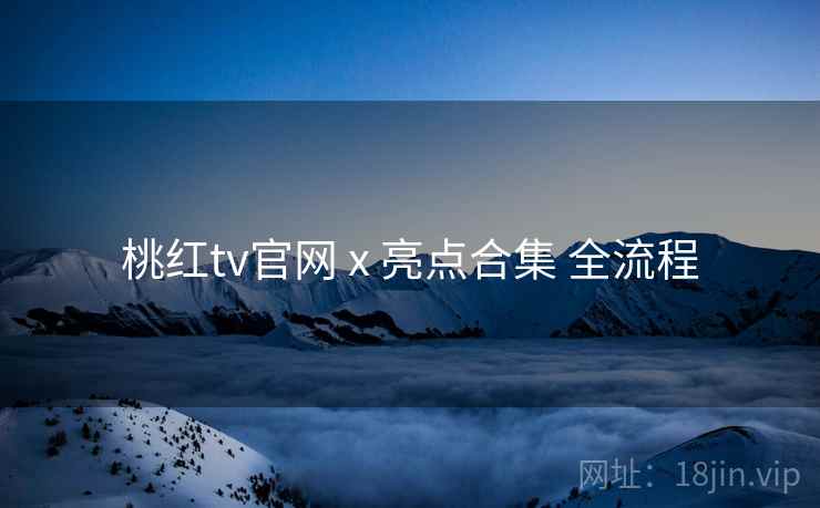 桃红tv官网 x 亮点合集 全流程