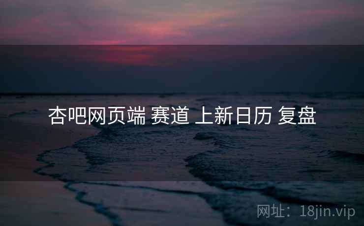 杏吧网页端 赛道 上新日历 复盘