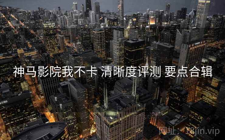 神马影院我不卡 清晰度评测 要点合辑