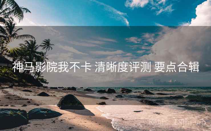 神马影院我不卡 清晰度评测 要点合辑