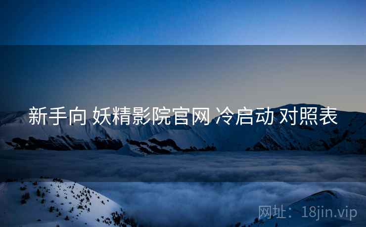 新手向 妖精影院官网 冷启动 对照表