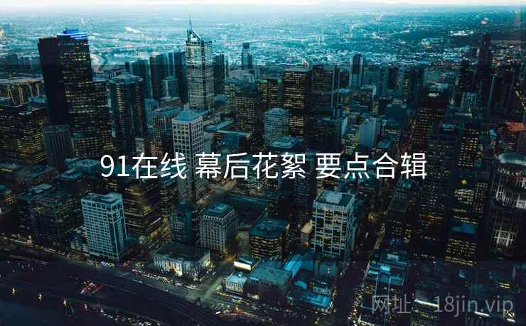 91在线 幕后花絮 要点合辑