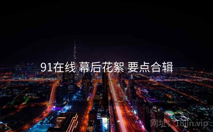 91在线 幕后花絮 要点合辑
