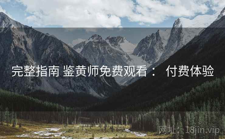 完整指南 鉴黄师免费观看 ： 付费体验