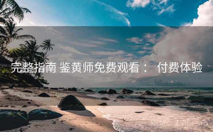 完整指南 鉴黄师免费观看 ： 付费体验