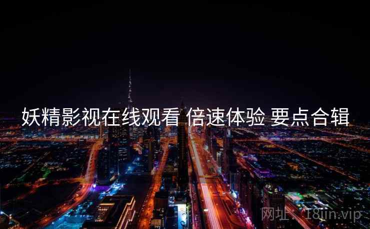 妖精影视在线观看 倍速体验 要点合辑