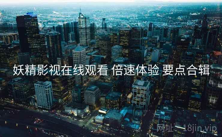 妖精影视在线观看 倍速体验 要点合辑