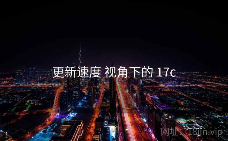 更新速度 视角下的 17c