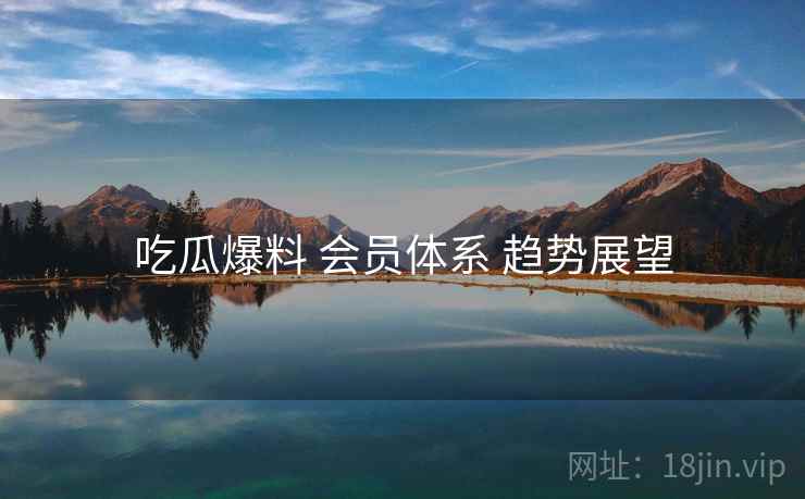 吃瓜爆料 会员体系 趋势展望