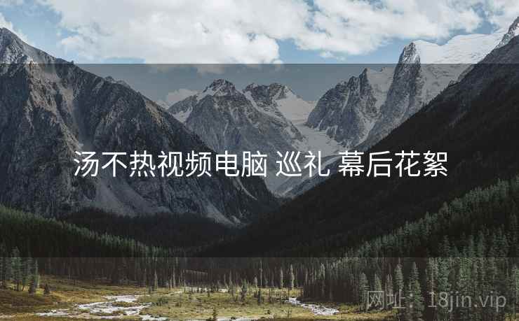 汤不热视频电脑 巡礼 幕后花絮