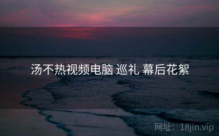 汤不热视频电脑 巡礼 幕后花絮