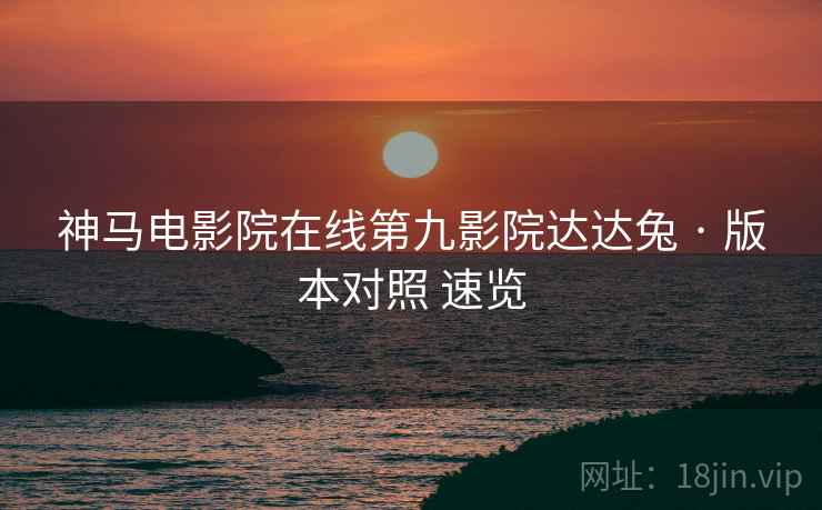 神马电影院在线第九影院达达兔 · 版本对照 速览