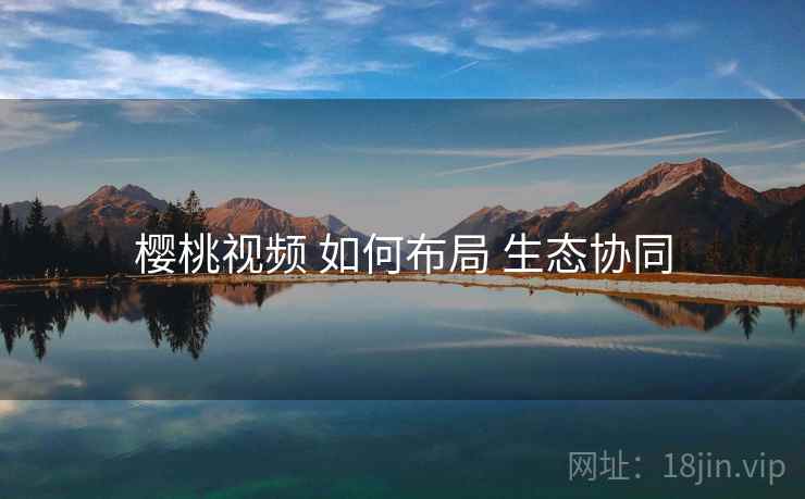 樱桃视频 如何布局 生态协同