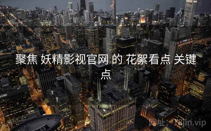 聚焦 妖精影视官网 的 花絮看点 关键点