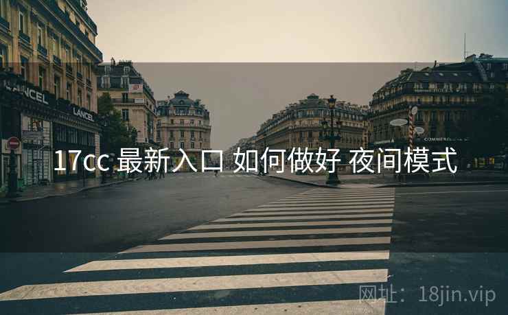 17cc 最新入口 如何做好 夜间模式