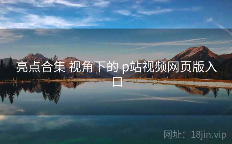 亮点合集 视角下的 p站视频网页版入口