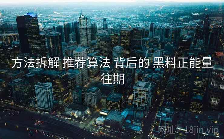 方法拆解 推荐算法 背后的 黑料正能量往期