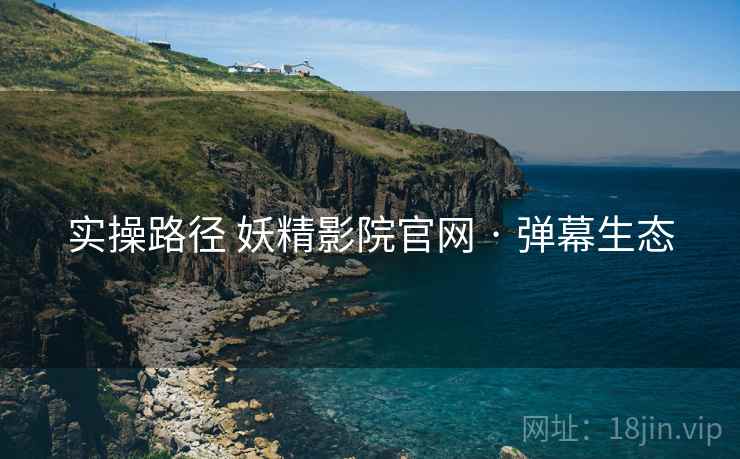 实操路径 妖精影院官网 · 弹幕生态