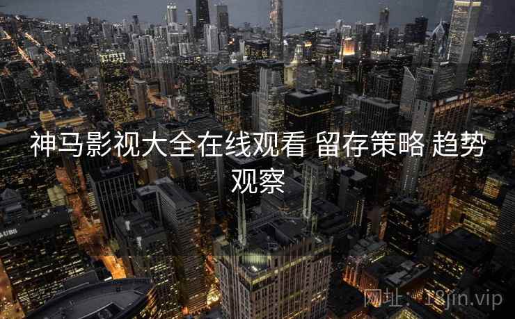 神马影视大全在线观看 留存策略 趋势观察