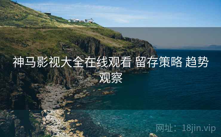 神马影视大全在线观看 留存策略 趋势观察