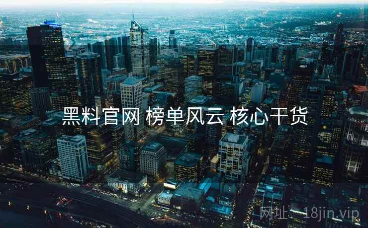 黑料官网 榜单风云 核心干货