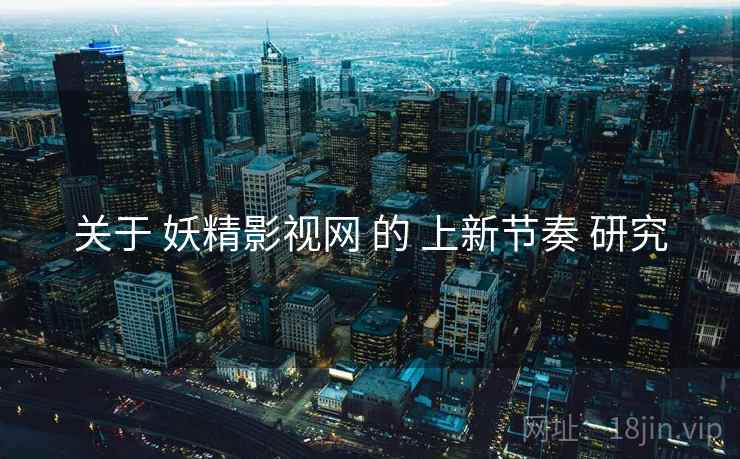 关于 妖精影视网 的 上新节奏 研究