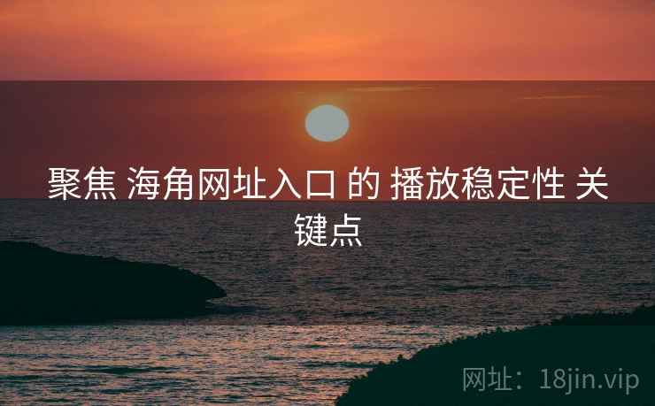 聚焦 海角网址入口 的 播放稳定性 关键点