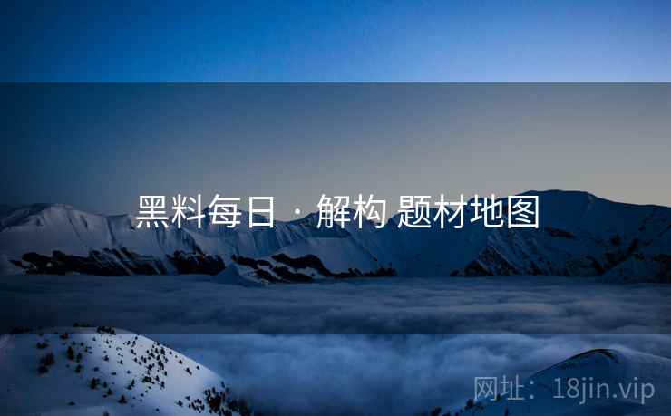 黑料每日 · 解构 题材地图